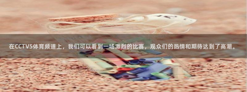 上海五星体育电台：在CCTV5体育频道上，我们可以看到一场激烈的比赛，观众们的热情和期待达到了高潮。