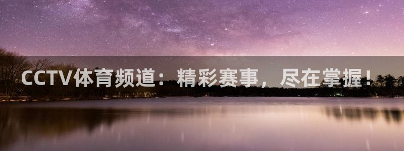 上海五星体育斗地主：CCTV体育频道：精彩赛事，尽在掌握！