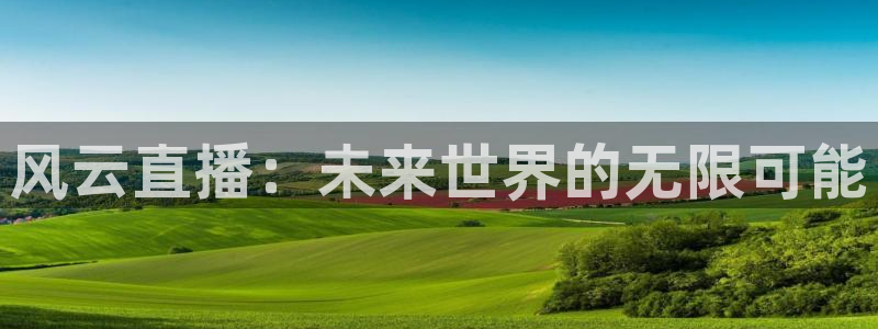 五星体育张效玮几岁：风云直播：未来世界的无限可能