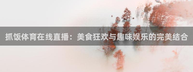 周浩然 五星体育：抓饭体育在线直播：美食狂欢与趣味娱乐的完美结合