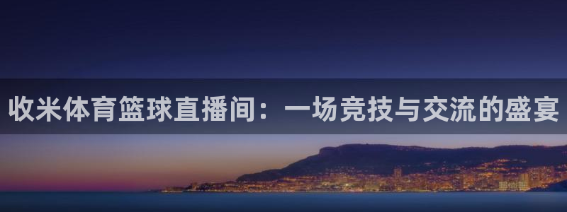 五星体育直播网：收米体育篮球直播间：一场竞技与交流的盛宴